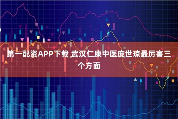 第一配资APP下载 武汉仁康中医庞世琼最厉害三个方面