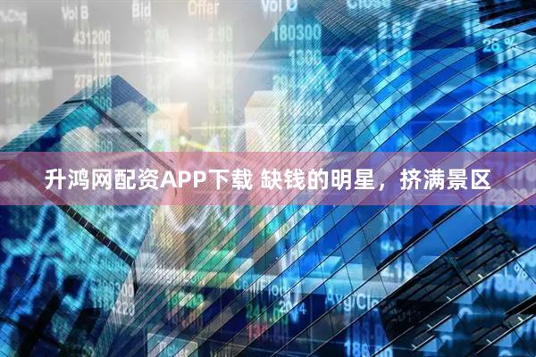 升鸿网配资APP下载 缺钱的明星，挤满景区