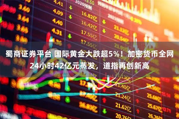 蜀商证券平台 国际黄金大跌超5%!加密货币全网24小时42亿元蒸发,道指再创新高