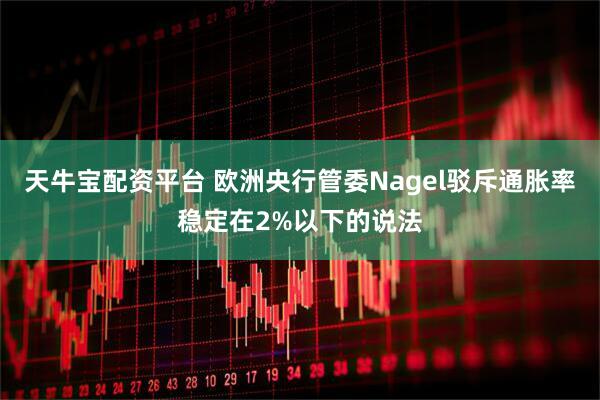 天牛宝配资平台 欧洲央行管委Nagel驳斥通胀率稳定在2%以下的说法