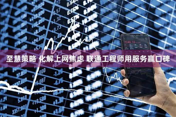 至慧策略 化解上网焦虑 联通工程师用服务赢口碑