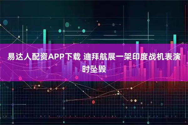 易达人配资APP下载 迪拜航展一架印度战机表演时坠毁