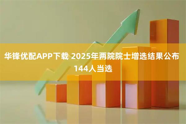 华锋优配APP下载 2025年两院院士增选结果公布 144人当选