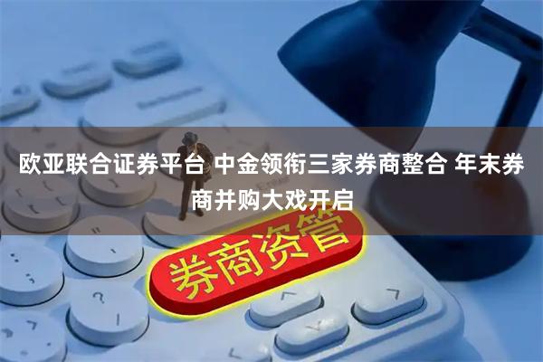 欧亚联合证券平台 中金领衔三家券商整合 年末券商并购大戏开启