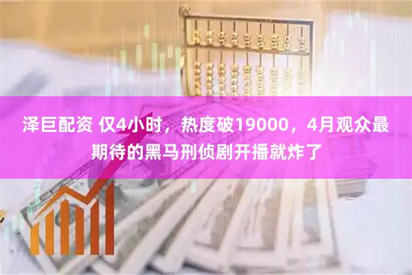 泽巨配资 仅4小时，热度破19000，4月观众最期待的黑马刑侦剧开播就炸了
