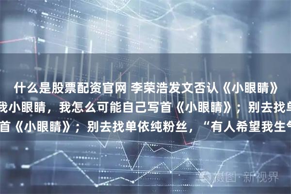 什么是股票配资官网 李荣浩发文否认《小眼睛》抄袭：刚出道都在调侃我小眼睛，我怎么可能自己写首《小眼睛》；别去找单依纯粉丝，“有人希望我生气”