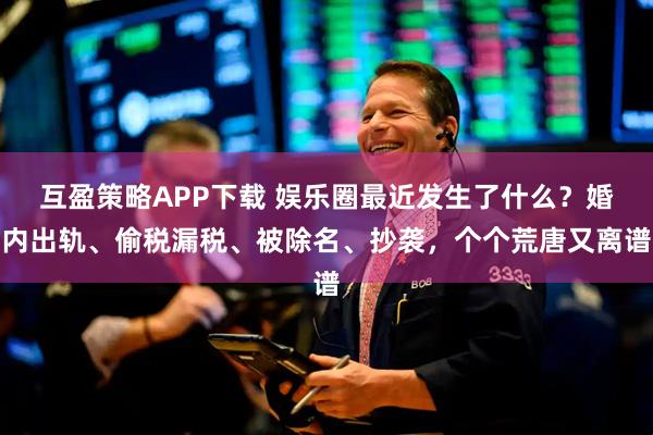 互盈策略APP下载 娱乐圈最近发生了什么？婚内出轨、偷税漏税、被除名、抄袭，个个荒唐又离谱