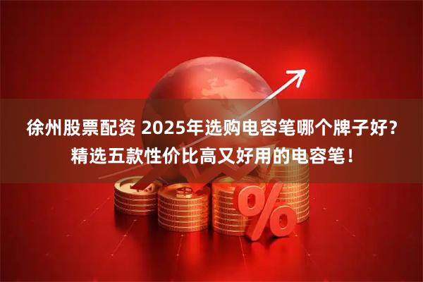 徐州股票配资 2025年选购电容笔哪个牌子好?精选五款性价比高又好用的电容笔!