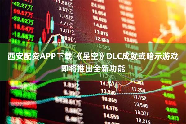 西安配资APP下载 《星空》DLC成就或暗示游戏即将推出全新功能