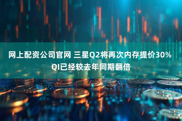 网上配资公司官网 三星Q2将再次内存提价30% QI已经较去年同期翻倍