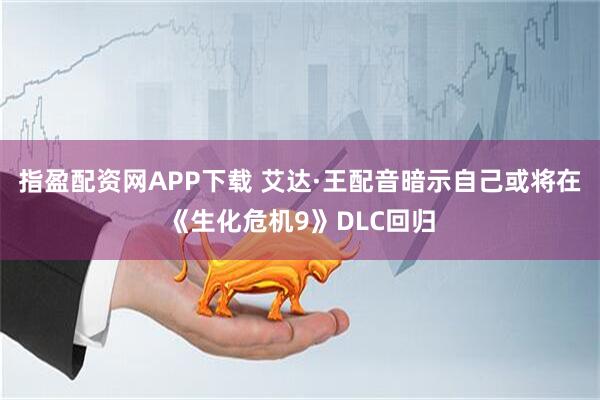 指盈配资网APP下载 艾达·王配音暗示自己或将在《生化危机9》DLC回归