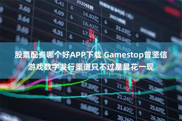 股票配资哪个好APP下载 Gamestop曾坚信游戏数字发行渠道只不过是昙花一现