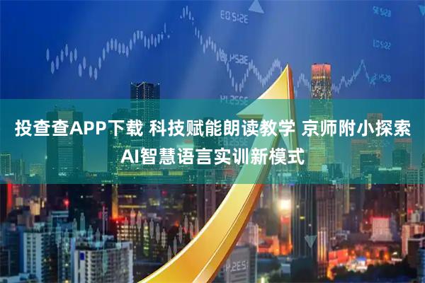 投查查APP下载 科技赋能朗读教学 京师附小探索AI智慧语言实训新模式