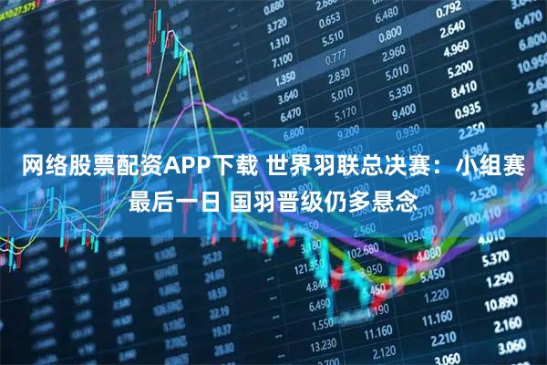 网络股票配资APP下载 世界羽联总决赛：小组赛最后一日 国羽晋级仍多悬念