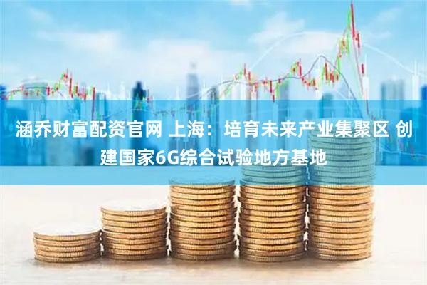 涵乔财富配资官网 上海:培育未来产业集聚区 创建国家6G综合试验地方基地