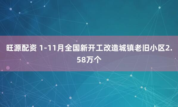 旺源配资 1-11月全国新开工改造城镇老旧小区2.58万个