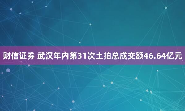 财信证券 武汉年内第31次土拍总成交额46.64亿元
