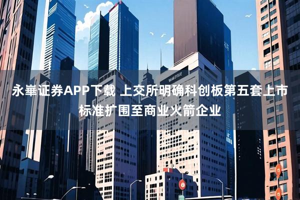 永崋证券APP下载 上交所明确科创板第五套上市标准扩围至商业火箭企业