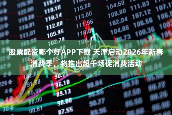 股票配资哪个好APP下载 天津启动2026年新春消费季，将推出超千场促消费活动