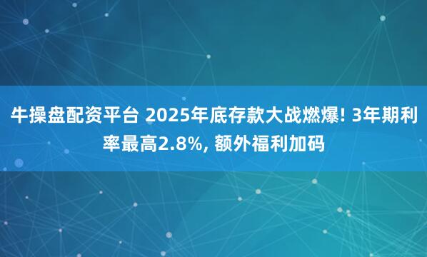 牛操盘配资平台 2025年底存款大战燃爆! 3年期利率最高2.8%, 额外福利加码