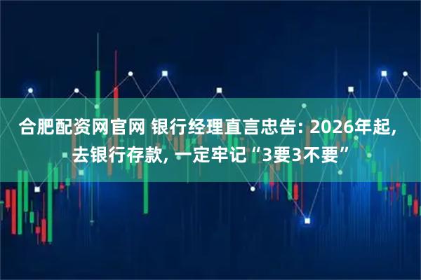 合肥配资网官网 银行经理直言忠告: 2026年起, 去银行存款, 一定牢记“3要3不要”