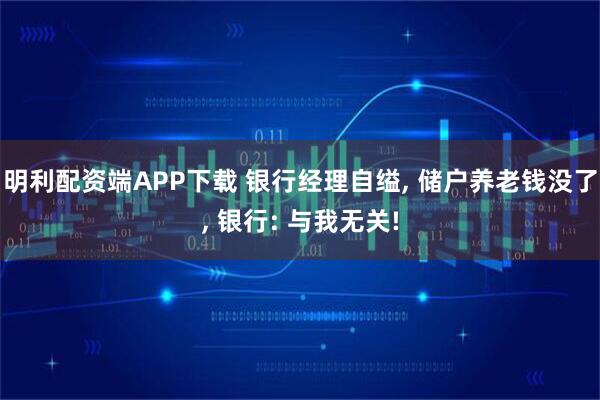 明利配资端APP下载 银行经理自缢, 储户养老钱没了, 银行: 与我无关!