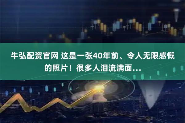 牛弘配资官网 这是一张40年前、令人无限感慨的照片！很多人泪流满面…