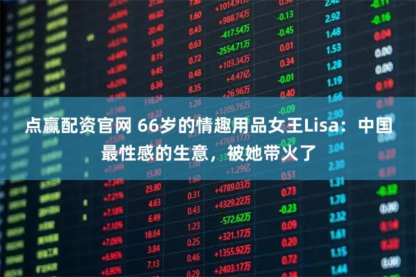点赢配资官网 66岁的情趣用品女王Lisa：中国最性感的生意，被她带火了