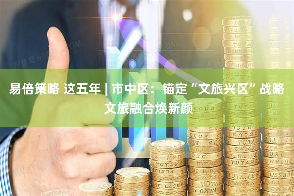 易倍策略 这五年 | 市中区：锚定“文旅兴区”战略 文旅融合焕新颜