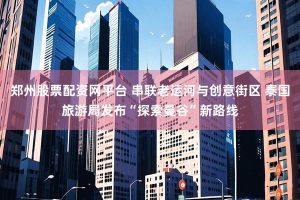 郑州股票配资网平台 串联老运河与创意街区 泰国旅游局发布“探索曼谷”新路线