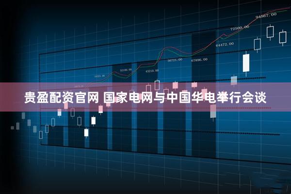 贵盈配资官网 国家电网与中国华电举行会谈