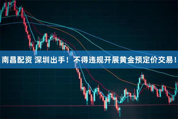 南昌配资 深圳出手！不得违规开展黄金预定价交易！