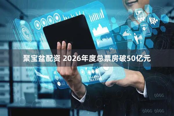 聚宝盆配资 2026年度总票房破50亿元