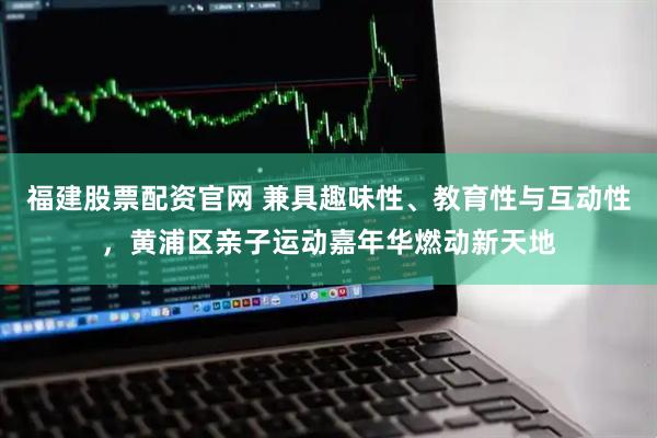 福建股票配资官网 兼具趣味性、教育性与互动性，黄浦区亲子运动嘉年华燃动新天地