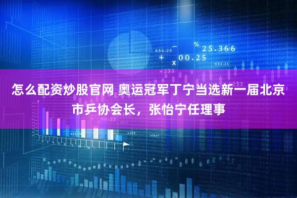 怎么配资炒股官网 奥运冠军丁宁当选新一届北京市乒协会长，张怡宁任理事