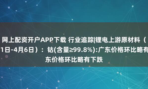 网上配资开户APP下载 行业追踪|锂电上游原材料（3月31日-4月6日）：钴(含量≥99.8%):广东价格环比略有下跌