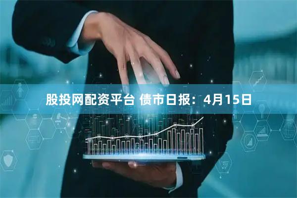 股投网配资平台 债市日报：4月15日