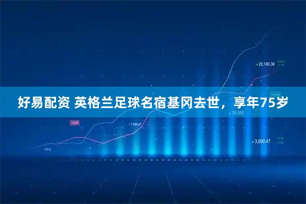 好易配资 英格兰足球名宿基冈去世，享年75岁